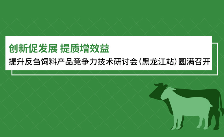 创新促发展 提质增效益：：提升反刍饲料产品竞争力技术钻研会（黑龙江站）圆满召开